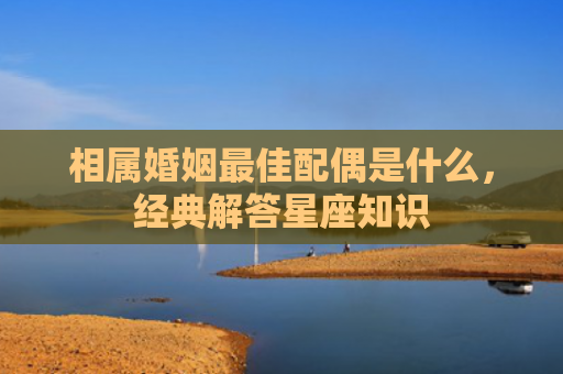 相属婚姻最佳配偶是什么，经典解答星座知识