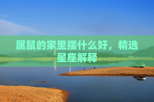 属鼠的家里摆什么好，精选星座解释