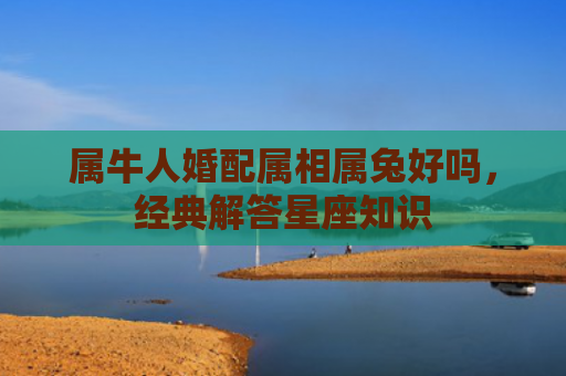 属牛人婚配属相属兔好吗，经典解答星座知识