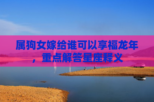 属狗女嫁给谁可以享福龙年，重点解答星座释义