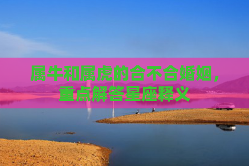 属牛和属虎的合不合婚姻，重点解答星座释义