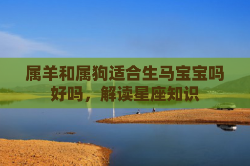 属羊和属狗适合生马宝宝吗好吗，解读星座知识