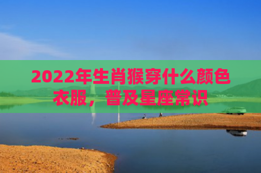 2022年生肖猴穿什么颜色衣服，普及星座常识