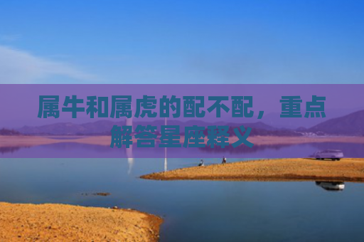 属牛和属虎的配不配，重点解答星座释义