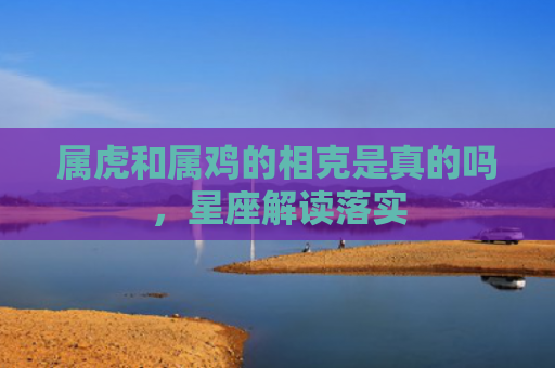 属虎和属鸡的相克是真的吗，星座解读落实