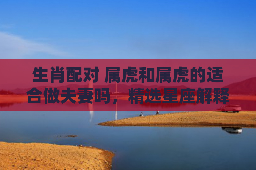 生肖配对 属虎和属虎的适合做夫妻吗，精选星座解释