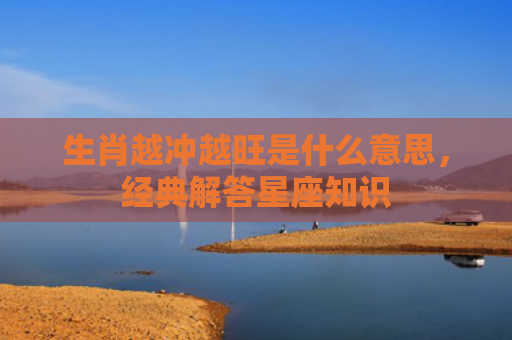 生肖越冲越旺是什么意思，经典解答星座知识