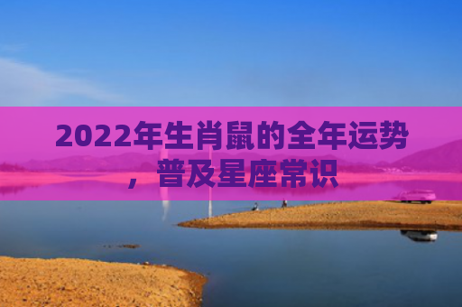 2022年生肖鼠的全年运势，普及星座常识