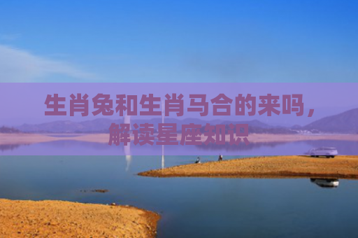 生肖兔和生肖马合的来吗，解读星座知识