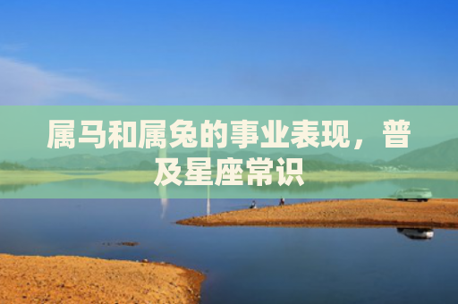 属马和属兔的事业表现，普及星座常识