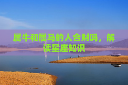 属牛和属马的人合财吗，解读星座知识
