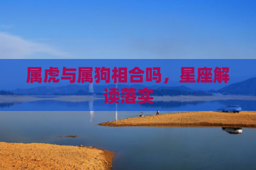 属虎与属狗相合吗，星座解读落实