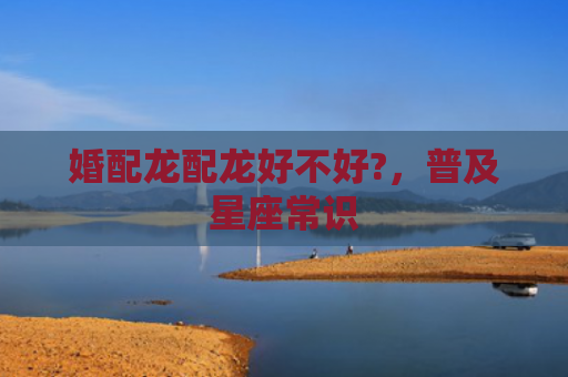 婚配龙配龙好不好?，普及星座常识
