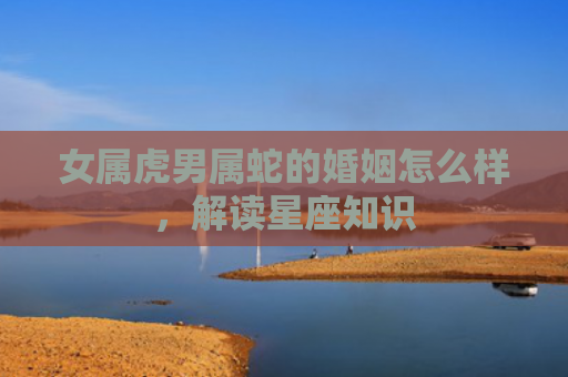 女属虎男属蛇的婚姻怎么样，解读星座知识