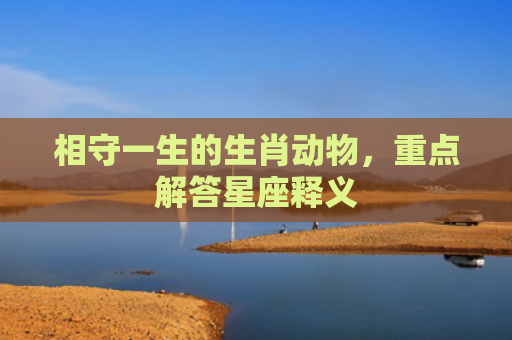 相守一生的生肖动物，重点解答星座释义
