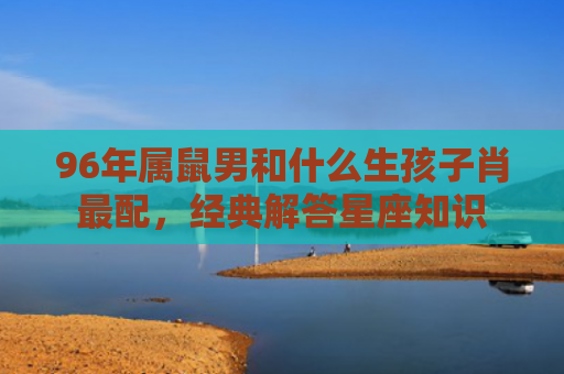 96年属鼠男和什么生孩子肖最配，经典解答星座知识
