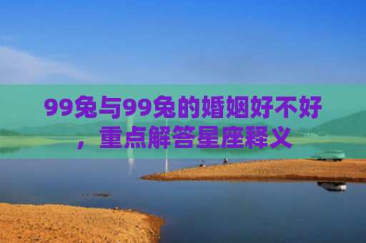 99兔与99兔的婚姻好不好，重点解答星座释义