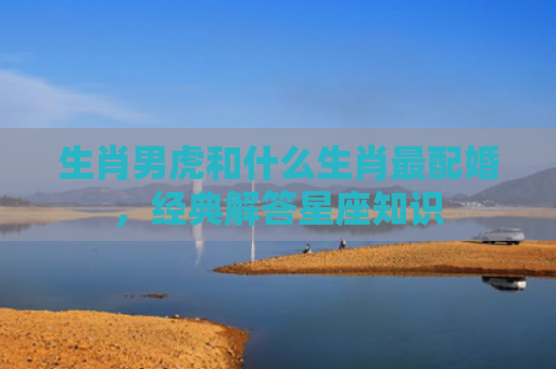 生肖男虎和什么生肖最配婚，经典解答星座知识