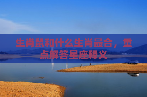 生肖鼠和什么生肖最合，重点解答星座释义