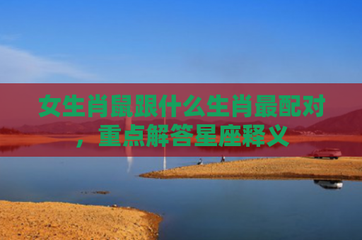 女生肖鼠跟什么生肖最配对，重点解答星座释义