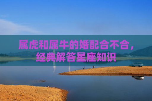 属虎和属牛的婚配合不合，经典解答星座知识