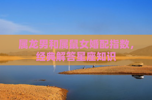 属龙男和属鼠女婚配指数，经典解答星座知识