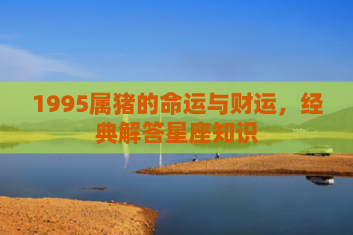 1995属猪的命运与财运，经典解答星座知识