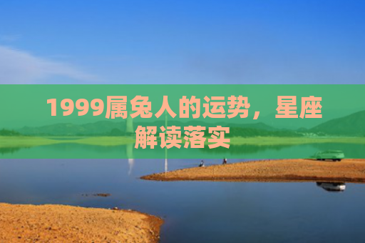 1999属兔人的运势，星座解读落实