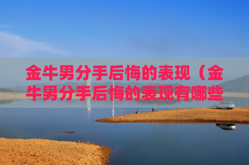 金牛男分手后悔的表现（金牛男分手后悔的表现有哪些）