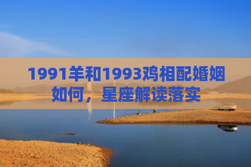 1991羊和1993鸡相配婚姻如何，星座解读落实