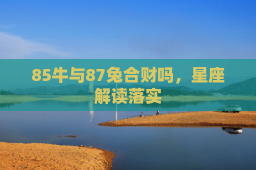 85牛与87兔合财吗，星座解读落实