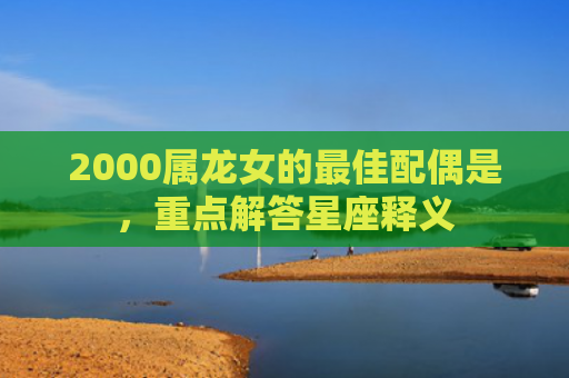 2000属龙女的最佳配偶是，重点解答星座释义