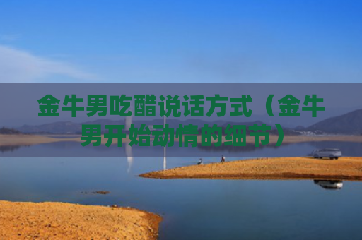 金牛男吃醋说话方式（金牛男开始动情的细节）