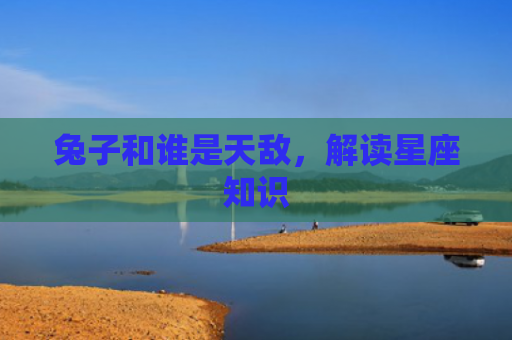 兔子和谁是天敌，解读星座知识