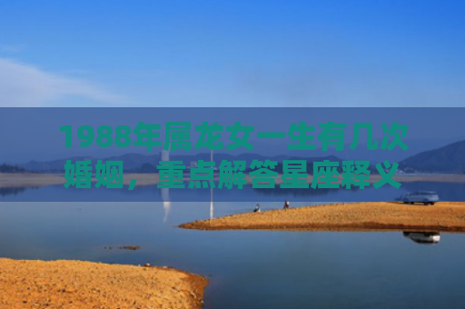 1988年属龙女一生有几次婚姻，重点解答星座释义
