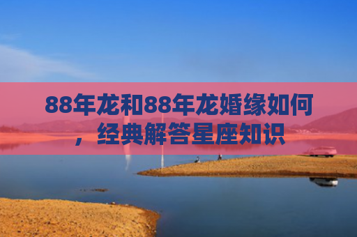88年龙和88年龙婚缘如何，经典解答星座知识