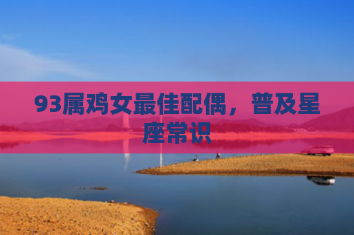 93属鸡女最佳配偶，普及星座常识
