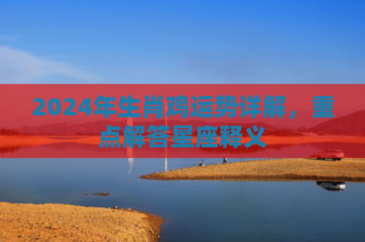 2024年生肖鸡运势详解，重点解答星座释义