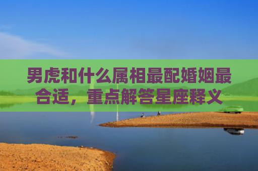 男虎和什么属相最配婚姻最合适，重点解答星座释义