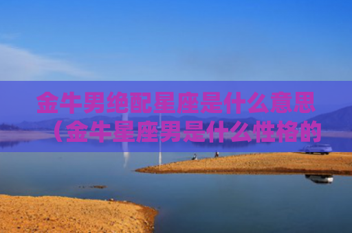金牛男绝配星座是什么意思（金牛星座男是什么性格的）