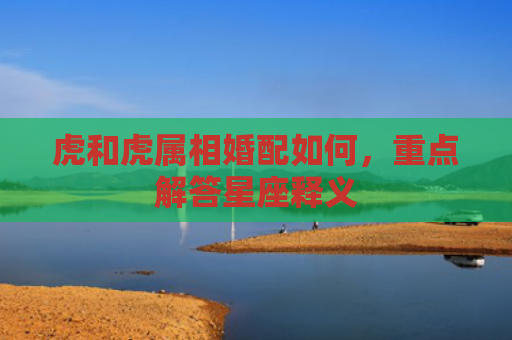 虎和虎属相婚配如何，重点解答星座释义