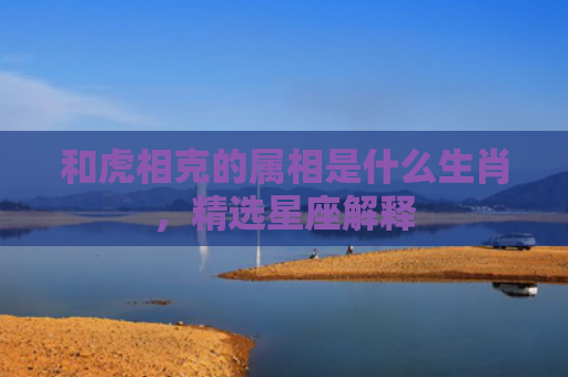 和虎相克的属相是什么生肖，精选星座解释