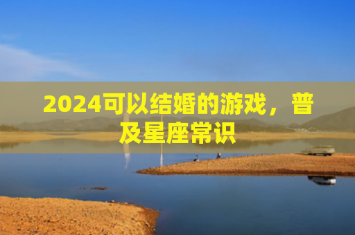 2024可以结婚的游戏，普及星座常识