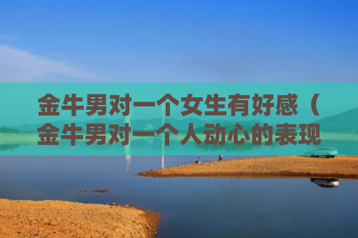 金牛男对一个女生有好感（金牛男对一个人动心的表现）