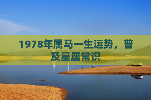 1978年属马一生运势，普及星座常识