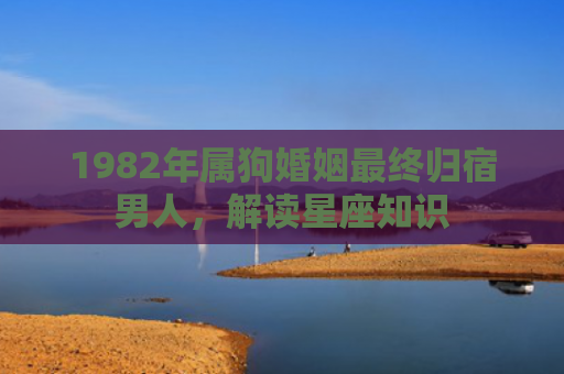 1982年属狗婚姻最终归宿男人，解读星座知识