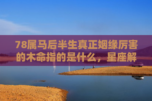 78属马后半生真正姻缘厉害的木命指的是什么，星座解读落实