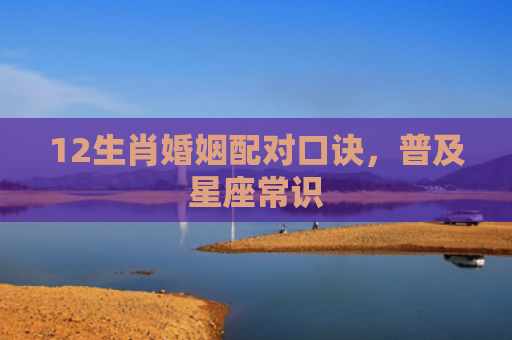 12生肖婚姻配对口诀，普及星座常识