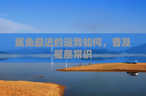 属兔最近的运势如何，普及星座常识