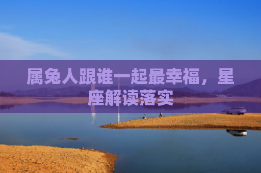 属兔人跟谁一起最幸福，星座解读落实